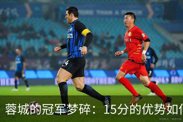 蓉城的冠军梦碎：15分的优势如何变成历史的泡影